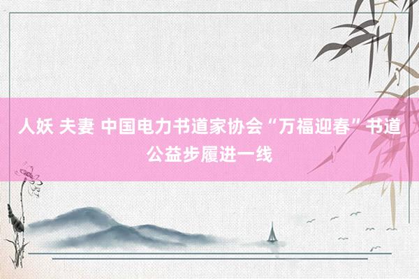 人妖 夫妻 中国电力书道家协会“万福迎春”书道公益步履进一线