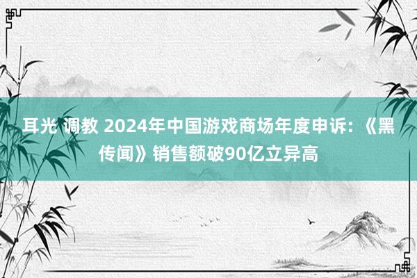 耳光 调教 2024年中国游戏商场年度申诉: 《黑传闻》销售额破90亿立异高