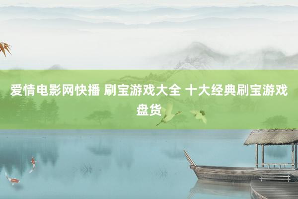 爱情电影网快播 刷宝游戏大全 十大经典刷宝游戏盘货
