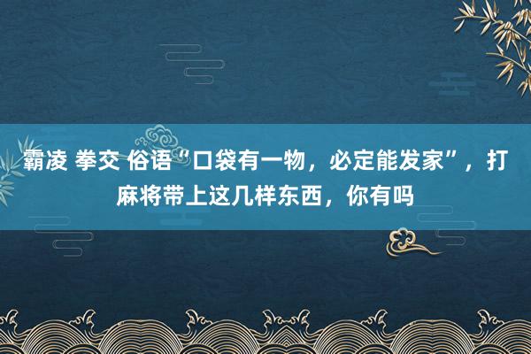 霸凌 拳交 俗语“口袋有一物，必定能发家”，打麻将带上这几样东西，你有吗