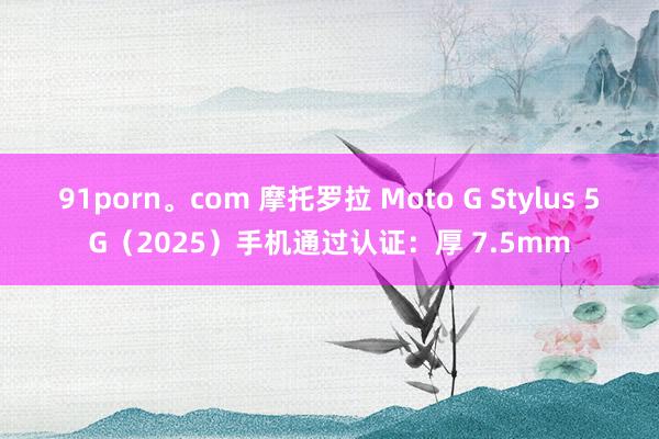 91porn。com 摩托罗拉 Moto G Stylus 5G（2025）手机通过认证：厚 7.5mm