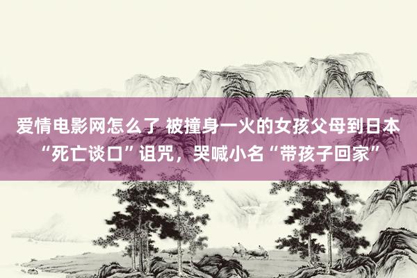 爱情电影网怎么了 被撞身一火的女孩父母到日本“死亡谈口”诅咒，哭喊小名“带孩子回家”