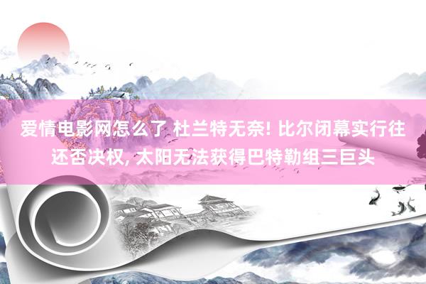 爱情电影网怎么了 杜兰特无奈! 比尔闭幕实行往还否决权， 太阳无法获得巴特勒组三巨头