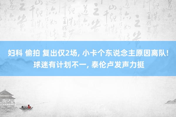 妇科 偷拍 复出仅2场， 小卡个东说念主原因离队! 球迷有计划不一， 泰伦卢发声力挺