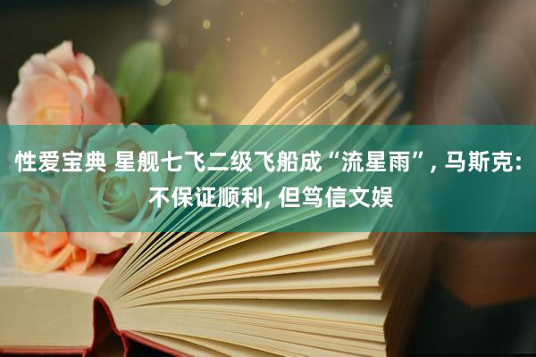性爱宝典 星舰七飞二级飞船成“流星雨”， 马斯克: 不保证顺利， 但笃信文娱