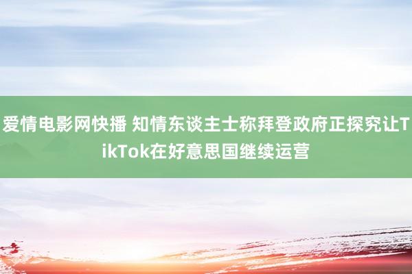 爱情电影网快播 知情东谈主士称拜登政府正探究让TikTok在好意思国继续运营