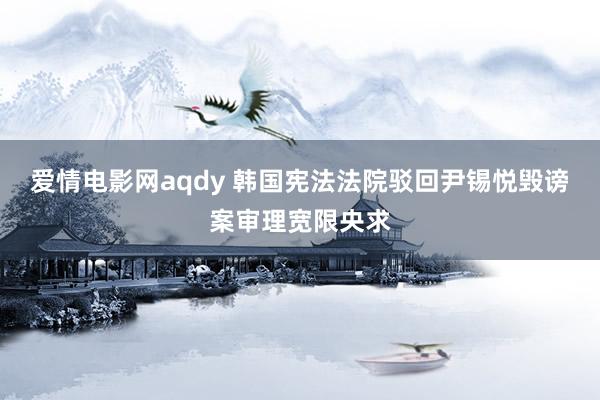 爱情电影网aqdy 韩国宪法法院驳回尹锡悦毁谤案审理宽限央求