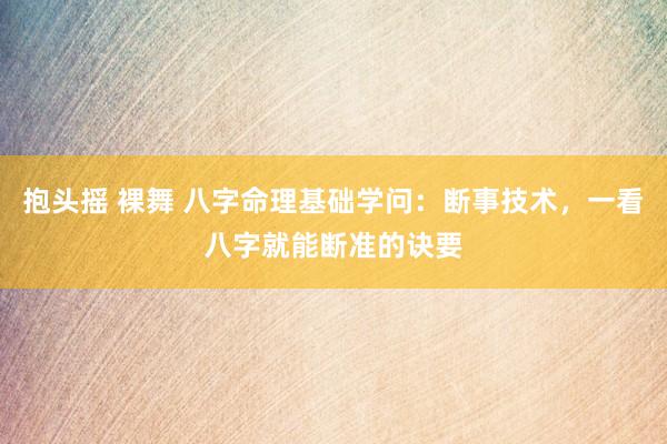 抱头摇 裸舞 八字命理基础学问：断事技术，一看八字就能断准的诀要