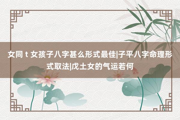 女同 t 女孩子八字甚么形式最佳|子平八字命理形式取法|戊土女的气运若何