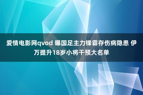 爱情电影网qvod 曝国足主力锋霸存伤病隐患 伊万提升18岁小将干预大名单