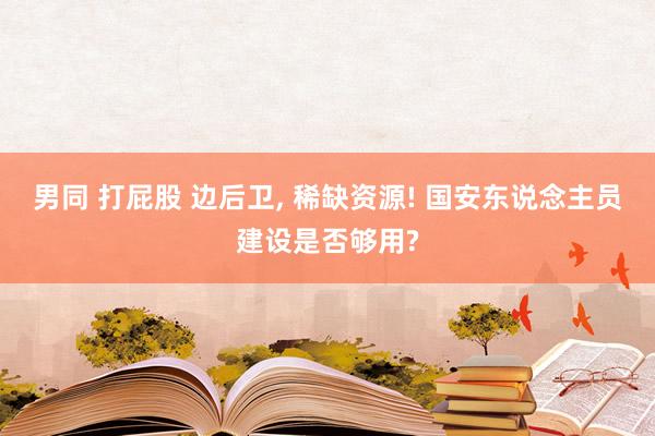 男同 打屁股 边后卫， 稀缺资源! 国安东说念主员建设是否够用?