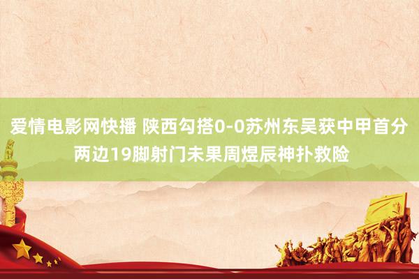 爱情电影网快播 陕西勾搭0-0苏州东吴获中甲首分 两边19脚射门未果周煜辰神扑救险