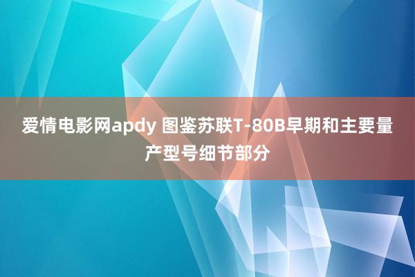 爱情电影网apdy 图鉴苏联T-80B早期和主要量产型号细节部分