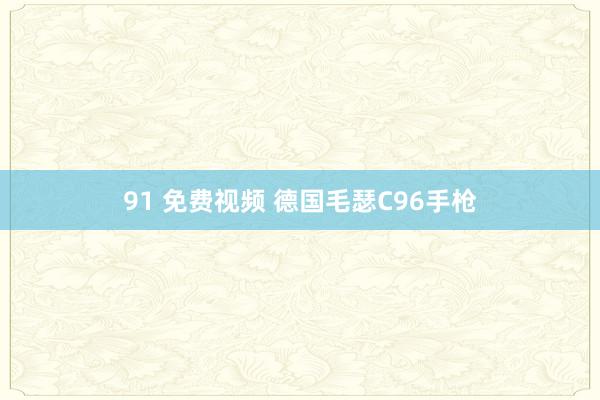 91 免费视频 德国毛瑟C96手枪