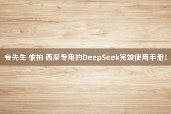 金先生 偷拍 西席专用的DeepSeek完竣使用手册！