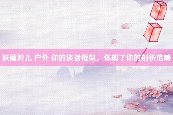 妖媚婷儿 户外 你的谈话框架，体现了你的剖析范畴