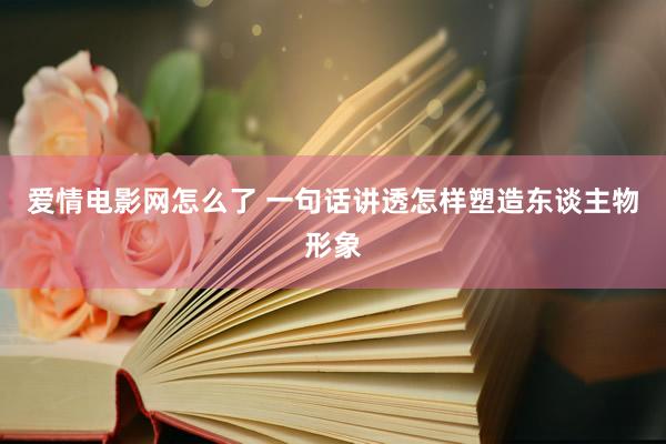 爱情电影网怎么了 一句话讲透怎样塑造东谈主物形象