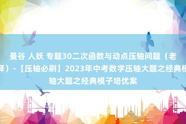 曼谷 人妖 专题30二次函数与动点压轴问题（老练版含剖释）-【压轴必刷】2023年中考数学压轴大题之经典模子培优案