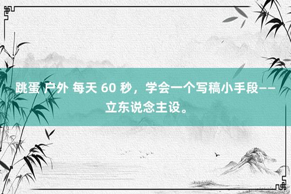 跳蛋 户外 每天 60 秒，学会一个写稿小手段——立东说念主设。