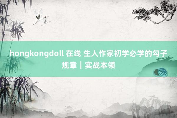 hongkongdoll 在线 生人作家初学必学的勾子规章｜实战本领