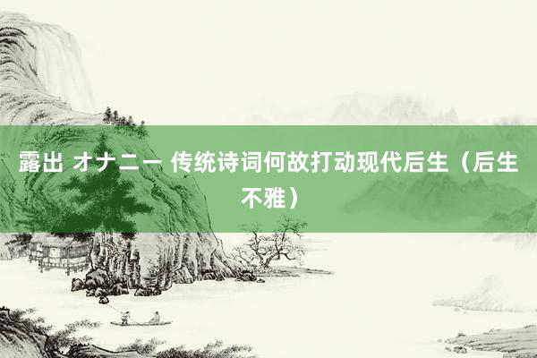 露出 オナニー 传统诗词何故打动现代后生（后生不雅）