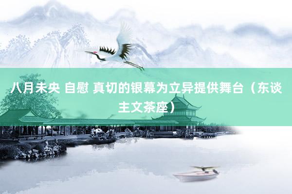 八月未央 自慰 真切的银幕为立异提供舞台（东谈主文茶座）