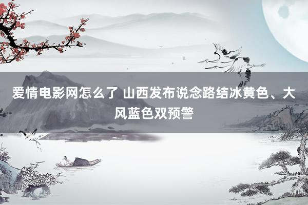 爱情电影网怎么了 山西发布说念路结冰黄色、大风蓝色双预警