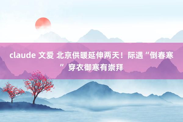 claude 文爱 北京供暖延伸两天！际遇“倒春寒” 穿衣御寒有崇拜
