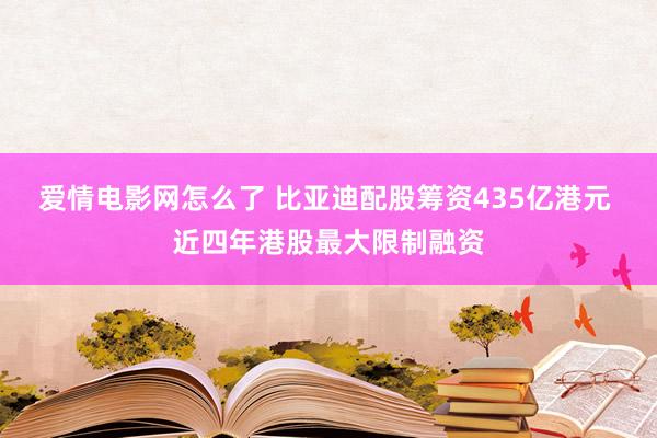 爱情电影网怎么了 比亚迪配股筹资435亿港元 近四年港股最大限制融资
