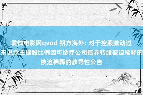 爱情电影网qvod 朔方海外: 对于控股激动过头一致活动东说念主捏股比例因可诊疗公司债券转股被迫稀释的教导性公告