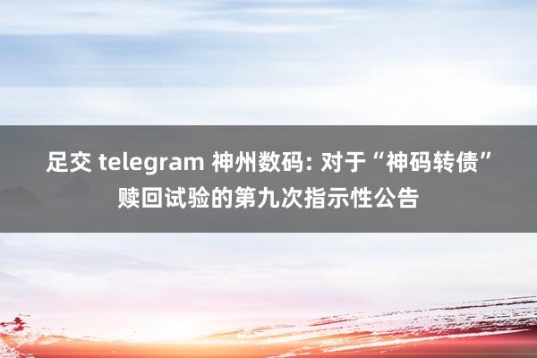 足交 telegram 神州数码: 对于“神码转债”赎回试验的第九次指示性公告