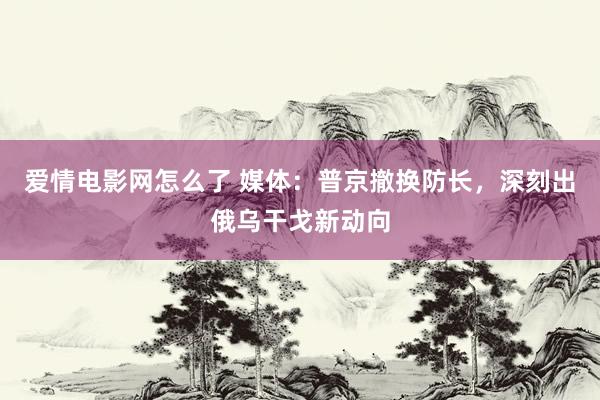 爱情电影网怎么了 媒体：普京撤换防长，深刻出俄乌干戈新动向