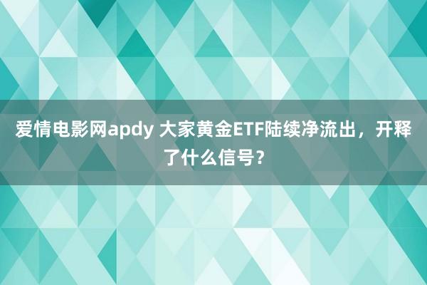 爱情电影网apdy 大家黄金ETF陆续净流出，开释了什么信号？