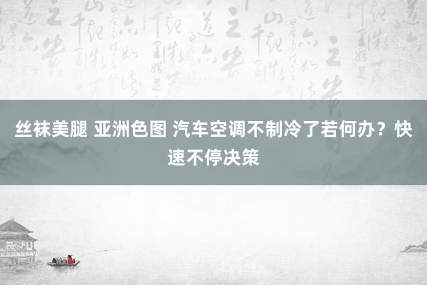丝袜美腿 亚洲色图 汽车空调不制冷了若何办？快速不停决策