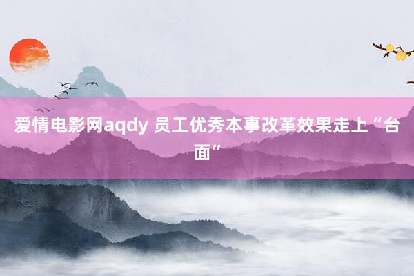 爱情电影网aqdy 员工优秀本事改革效果走上“台面”
