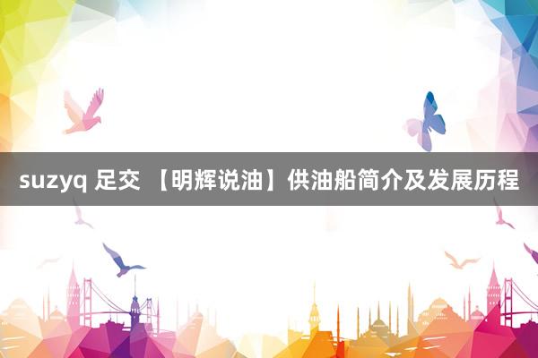 suzyq 足交 【明辉说油】供油船简介及发展历程
