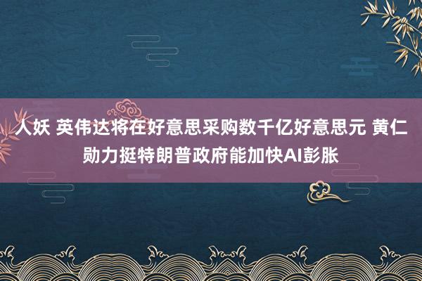 人妖 英伟达将在好意思采购数千亿好意思元 黄仁勋力挺特朗普政府能加快AI彭胀