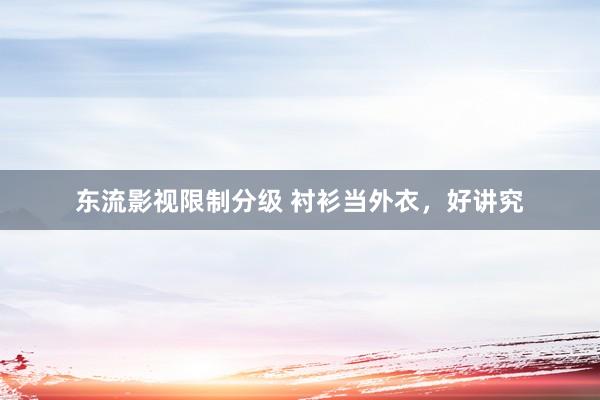 东流影视限制分级 衬衫当外衣，好讲究