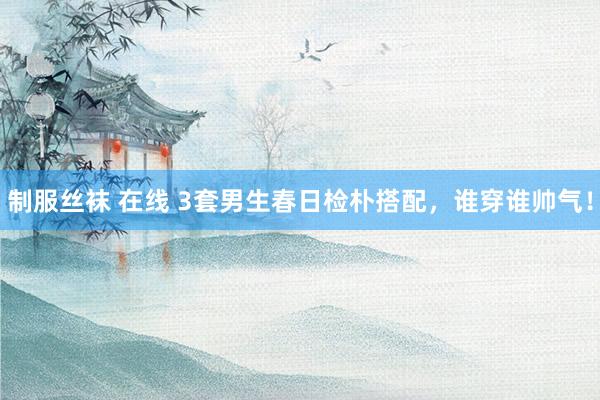 制服丝袜 在线 3套男生春日检朴搭配，谁穿谁帅气！