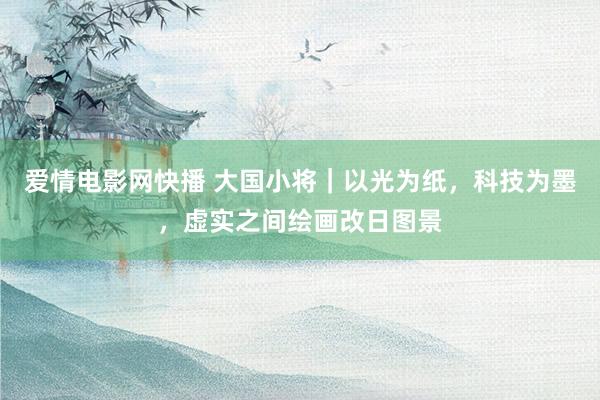 爱情电影网快播 大国小将｜以光为纸，科技为墨，虚实之间绘画改日图景
