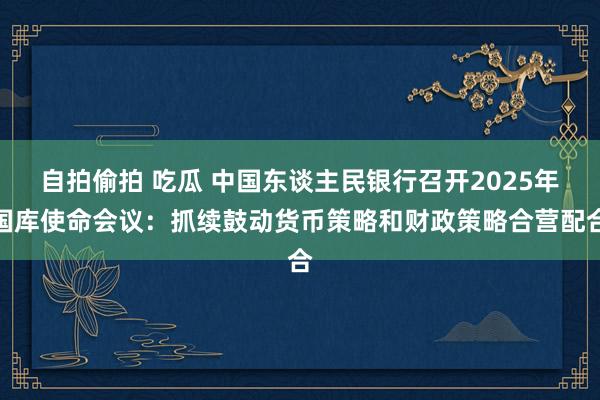 自拍偷拍 吃瓜 中国东谈主民银行召开2025年国库使命会议：抓续鼓动货币策略和财政策略合营配合