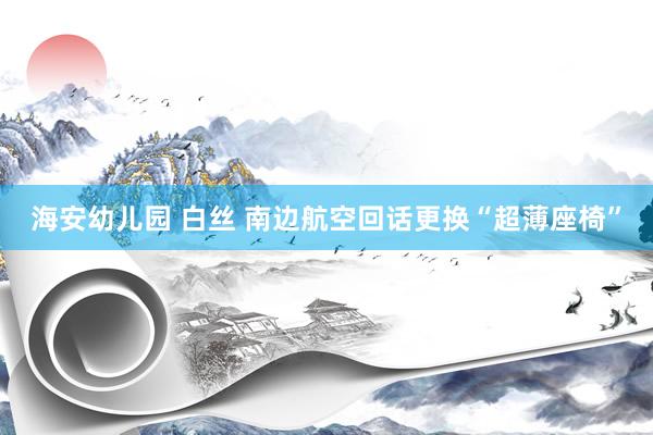 海安幼儿园 白丝 南边航空回话更换“超薄座椅”