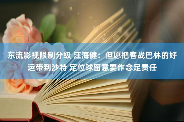 东流影视限制分级 汪海健：但愿把客战巴林的好运带到沙特 定位球留意要作念足责任