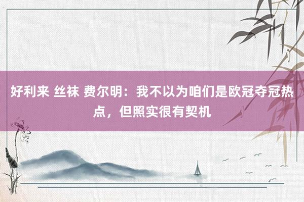 好利来 丝袜 费尔明：我不以为咱们是欧冠夺冠热点，但照实很有契机
