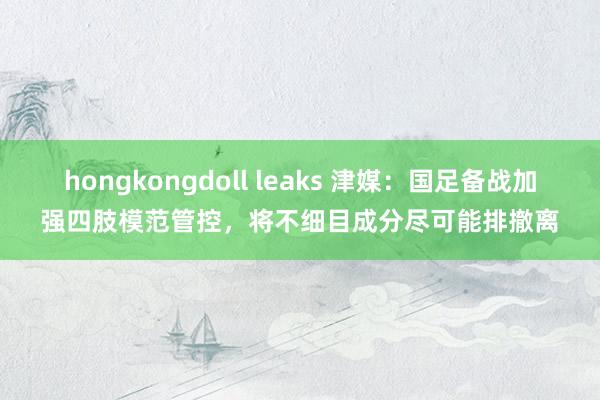 hongkongdoll leaks 津媒：国足备战加强四肢模范管控，将不细目成分尽可能排撤离