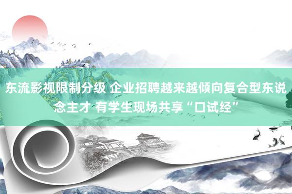 东流影视限制分级 企业招聘越来越倾向复合型东说念主才 有学生现场共享“口试经”