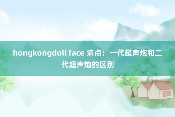 hongkongdoll face 清点：一代超声炮和二代超声炮的区别
