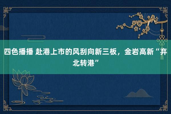 四色播播 赴港上市的风刮向新三板，金岩高新“弃北转港”