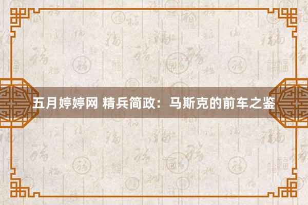 五月婷婷网 精兵简政：马斯克的前车之鉴
