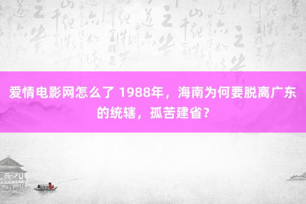 爱情电影网怎么了 1988年，海南为何要脱离广东的统辖，孤苦建省？